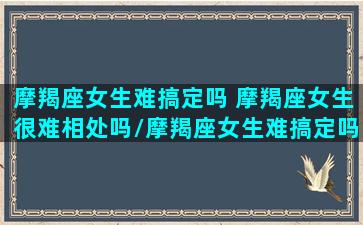 摩羯座女生难搞定吗 摩羯座女生很难相处吗/摩羯座女生难搞定吗 摩羯座女生很难相处吗-我的网站